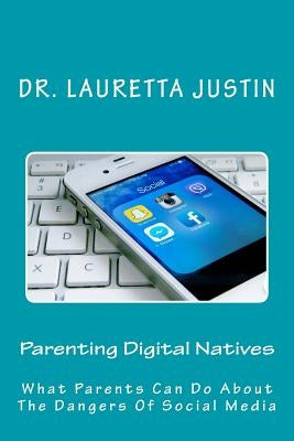 Parenting Digital Natives: What Parents Can Do About The Dangers Of Social Media by Justin, Lauretta