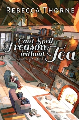 Can't Spell Treason Without Tea: A Cozy Fantasy Steeped with Love by Thorne, Rebecca