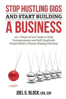 Stop Hustling Gigs and Start Building a Business: 101+ Tricks of the Trade to Help Entrepreneurs and Self-Employed People Build a Money-Making Machine by Block, Joel G.