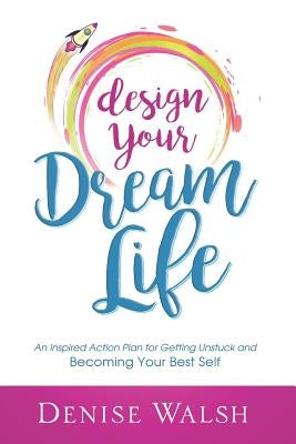 Design Your Dream Life: An Inspired Action Plan for Getting Unstuck and Becoming Your Best Self by Walsh, Denise