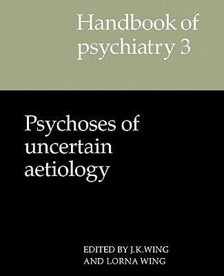 Handbook of Psychiatry: Volume 3, Psychoses of Uncertain Aetiology by Wing, J. K.