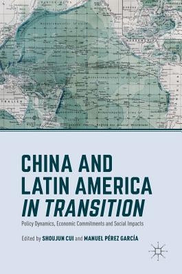 China and Latin America in Transition: Policy Dynamics, Economic Commitments, and Social Impacts by Cui, Shoujun