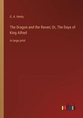 The Dragon and the Raven; Or, The Days of King Alfred: in large print by Henty, G. a.