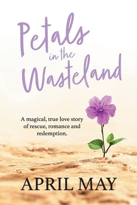 Petals in the Wasteland: A magical, true love story of rescue, romance and redemption by May, April