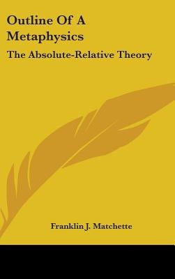 Outline of a Metaphysics: The Absolute-Relative Theory by Matchette, Franklin J.