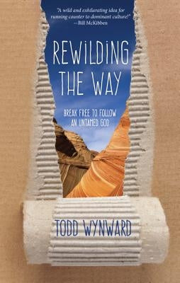 Rewilding the Way: Break Free to Follow an Untamed God by Wynward, Todd