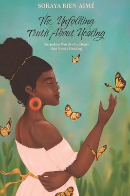 The Unfolding Truth About Healing: Unspoken Words of a Heart that Needs Healing by Bien-Aime, Soraya