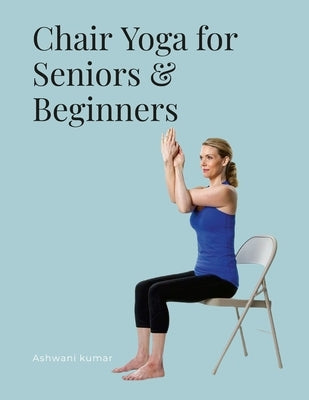 Chair Yoga for Seniors & Beginners by Kumar, Ashwani