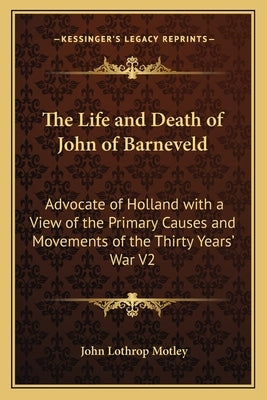 The Life and Death of John of Barneveld: Advocate of Holland with a View of the Primary Causes and Movements of the Thirty Years' War V2 by Motley, John Lothrop