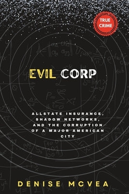 Evil Corp: Allstate Insurance, Shadow Networks, and the Corruption of a Major American City by McVea, Denise