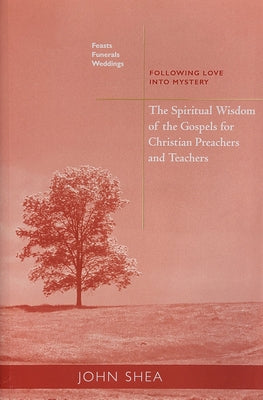 Spiritual Wisdom of the Gospels for Christian Preachers and Teachers: Feasts, Funerals, and Weddings: Following Love Into Mystery by Shea, John