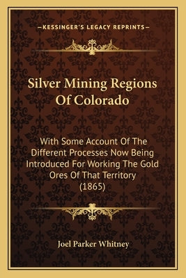 Silver Mining Regions Of Colorado: With Some Account Of The Different Processes Now Being Introduced For Working The Gold Ores Of That Territory (1865 by Whitney, Joel Parker