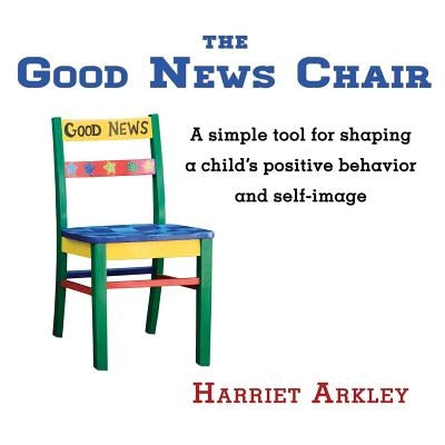 The Good News Chair: A Simple Tool for Shaping a Child's Positive Behavior & Self-Image by Arkley, Harriet