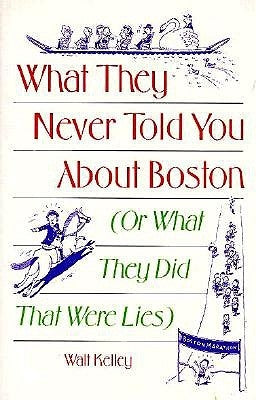 What They Never Told You About Boston: Or What They Did That Were Lies by Kelley, Walt
