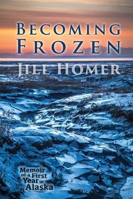 Becoming Frozen: Memoir of a First Year in Alaska by Homer, Jill