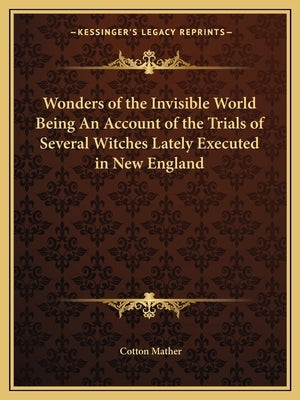 Wonders of the Invisible World Being an Account of the Trials of Several Witches Lately Executed in New England by Mather, Cotton