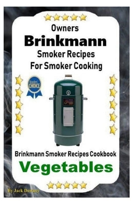 Owners Brinkmann Smoker Recipes For Smoker Cooking: Brinkmann Smoker Recipes Cookbook Vegetables by Downey, Jack