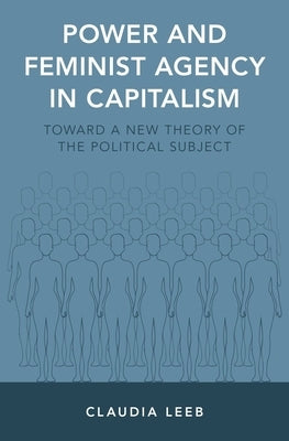 Power and Feminist Agency in Capitalism: Toward a New Theory of the Political Subject by Leeb, Claudia