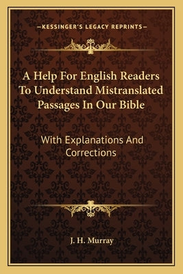 A Help for English Readers to Understand Mistranslated Passages in Our Bible: With Explanations and Corrections by Murray, J. H.