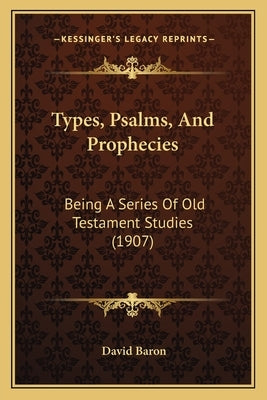 Types, Psalms, And Prophecies: Being A Series Of Old Testament Studies (1907) by Baron, David