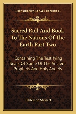 Sacred Roll and Book to the Nations of the Earth Part Two: Containing the Testifying Seals of Some of the Ancient Prophets and Holy Angels by Stewart, Philemon
