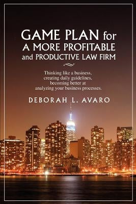 Game Plan for a More Profitable and Productive Law Firm: Thinking Like a Business, Creating Daily Guidelines, Becoming Better at Analyzing Your Busine by Avaro, Deborah L.