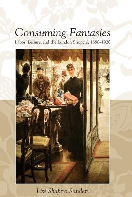 Consuming Fantasies: Labor, Leisure, and the London Shopgirl, by Sanders, Lise Shapiro