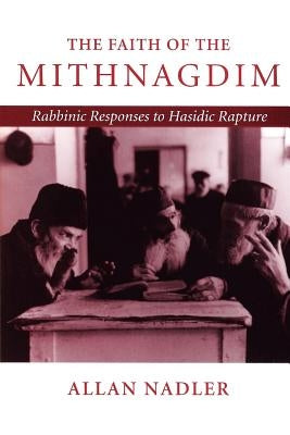 The Faith of Mithnagdim: Rabbinic Responses to Hasidic Rapture by Nadler, Allan