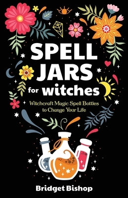 Spell Jars for Witches: Witchcraft Magic Spell Bottles to Change Your Life by Bishop, Bridget