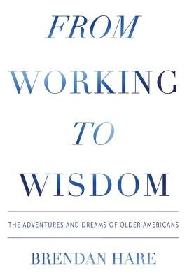 From Working To Wisdom: The Adventures And Dreams Of Older Americans by Hare, Brendan