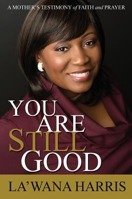 You Are Still Good: A Mother's Testimony of Faith and Prayer by Harris, La'wana