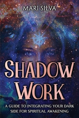 Shadow Work: A Guide to Integrating Your Dark Side for Spiritual Awakening by Silva, Mari