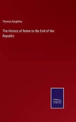 The History of Rome to the End of the Republic by Keightley, Thomas