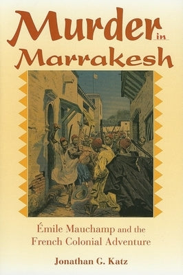 Murder in Marrakesh: Émile Mauchamp and the French Colonial Adventure by Katz, Jonathan G.