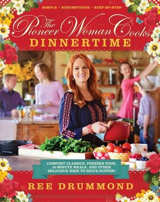 The Pioneer Woman Cooks--Dinnertime: Comfort Classics, Freezer Food, 16-Minute Meals, and Other Delicious Ways to Solve Supper! by Drummond, Ree