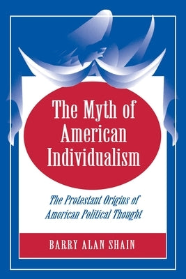 The Myth of American Individualism: The Protestant Origins of American Political Thought by Shain, Barry Alan