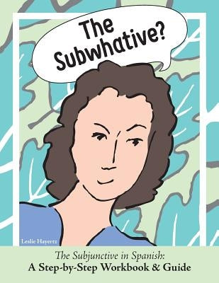 The Subwhative?: The Spanish Subjunctive: A Step-by-Step Workbook & Guide by Leslie, Hayertz