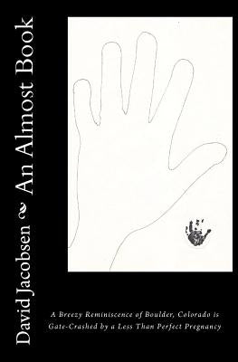 An Almost Book: A Breezy Reminiscence of Boulder, Colorado is Gate-Crashed by a Less Than Perfect Pregnancy by Jacobsen, David