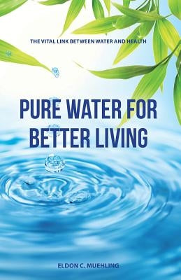 Pure Water for Better Living: The Vital Link Between Water and Health by Muehling, Eldon C.