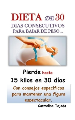 DIETA DE 30 DIAS CONSECUTIVOS PARA BAJAR DE PESO... Con consejos específicos para mantener una Figura espectacular.: Pierde hasta 15 kilos en solo 30 by Tejada, Carmelina