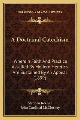 A Doctrinal Catechism: Wherein Faith And Practice Assailed By Modern Heretics Are Sustained By An Appeal (1899) by Keenan, Stephen