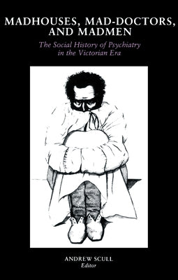 Madhouses, Mad-Doctors, and Madmen: The Social History of Psychiatry in the Victorian Era by Scull, Andrew