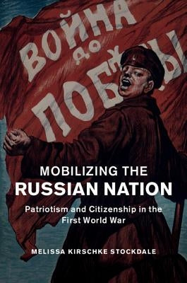 Mobilizing the Russian Nation: Patriotism and Citizenship in the First World War by Stockdale, Melissa Kirschke