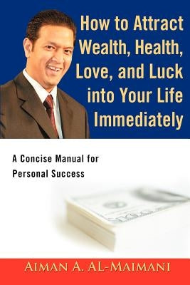 How to Attract Wealth, Health, Love, and Luck into Your Life Immediately: A Concise Manual for Personal Success by Al-Maimani, Aiman A.
