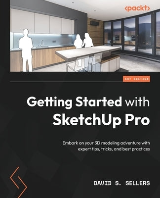 Getting Started with SketchUp Pro: Embark on your 3D modeling adventure with expert tips, tricks, and best practices by Sellers, David S.