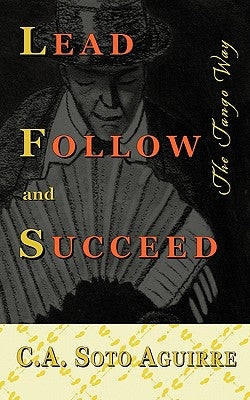 Lead Follow and Succeed. The Tango Way by Soto Aguirre, C. A.