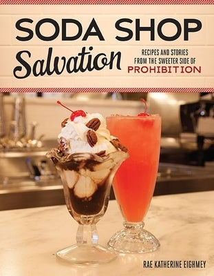 Soda Shop Salvation: Recipes and Stories from the Sweeter Side of Prohibition by Eighmey, Rae Katherine