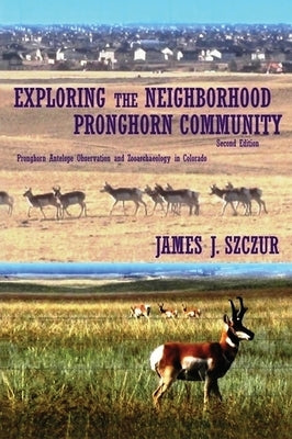 Exploring the Neighborhood Pronghorn Community: Pronghorn Antelope Observation and Zooarchaeology in Colorado (Heirloom) by Szczur, James J.