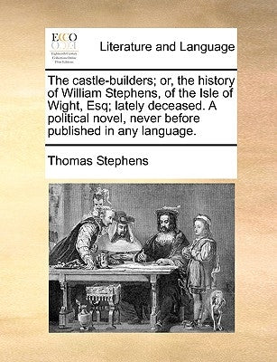 The Castle-Builders; Or, the History of William Stephens, of the Isle of Wight, Esq; Lately Deceased. a Political Novel, Never Before Published in Any by Stephens, Thomas