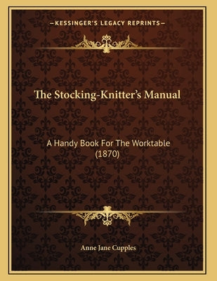 The Stocking-Knitter's Manual: A Handy Book For The Worktable (1870) by Cupples, Anne Jane